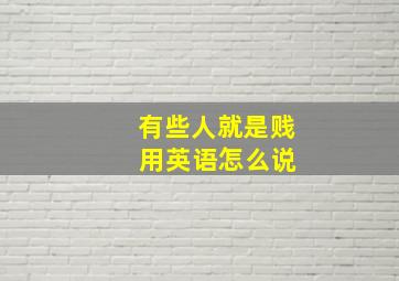 有些人就是贱 用英语怎么说